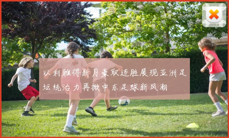 以利雅得新月豪取连胜展现亚洲足坛统治力再掀中东足球新风潮