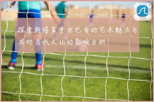 探索斯塔莱索尔巴肯的艺术魅力与其对当代文化的影响分析