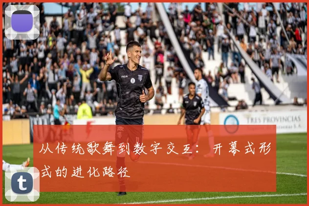 从传统歌舞到数字交互：开幕式形式的进化路径