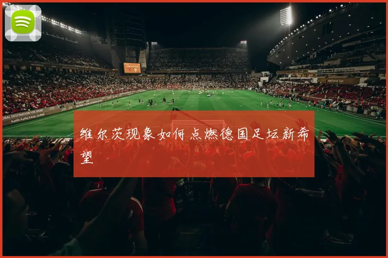 维尔茨现象如何点燃德国足坛新希望