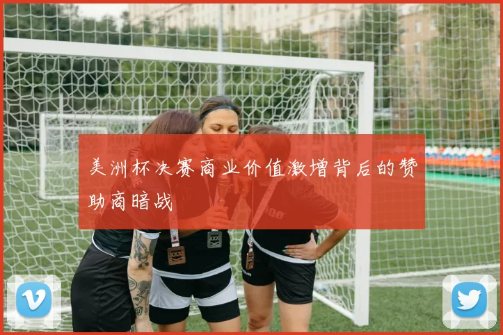美洲杯决赛商业价值激增背后的赞助商暗战