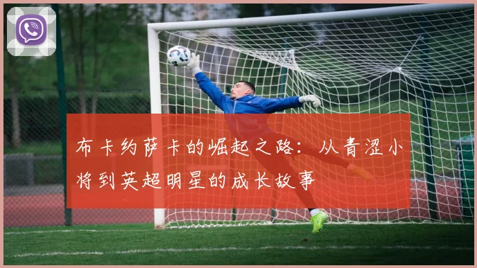 布卡约萨卡的崛起之路：从青涩小将到英超明星的成长故事