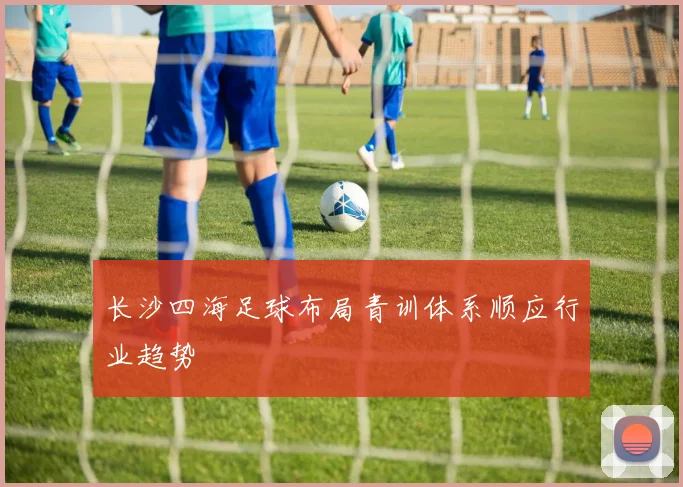 长沙四海足球布局青训体系顺应行业趋势
