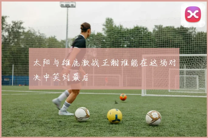 太阳与雄鹿激战正酣谁能在这场对决中笑到最后