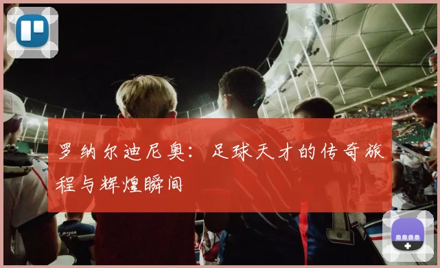 罗纳尔迪尼奥：足球天才的传奇旅程与辉煌瞬间