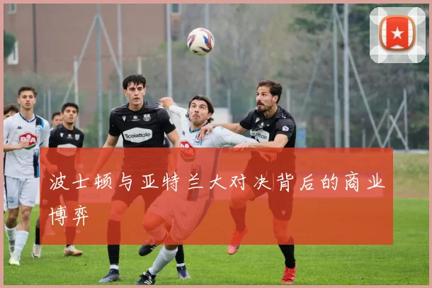 波士顿与亚特兰大对决背后的商业博弈