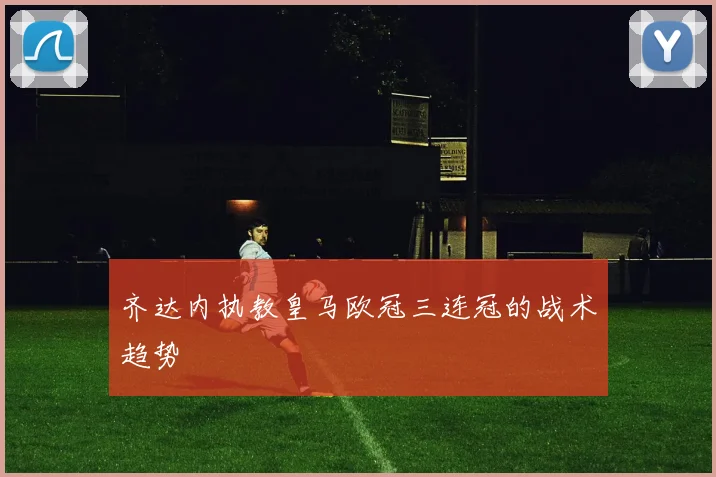 齐达内执教皇马欧冠三连冠的战术趋势