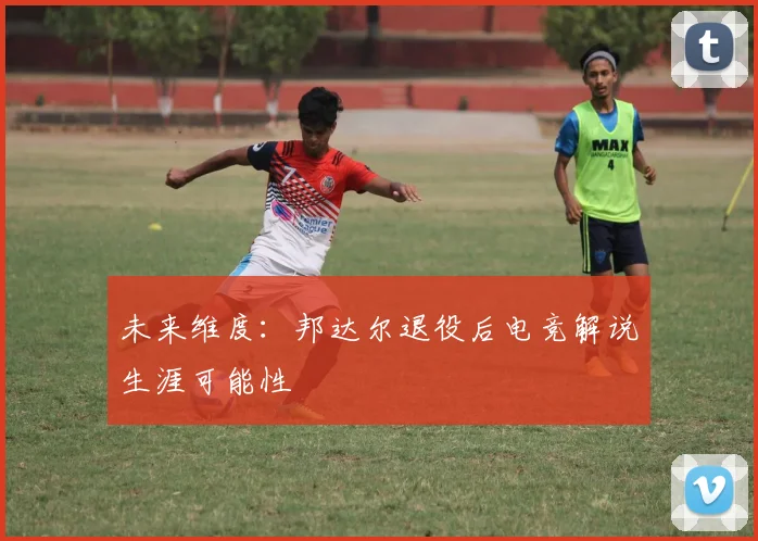 未来维度：邦达尔退役后电竞解说生涯可能性