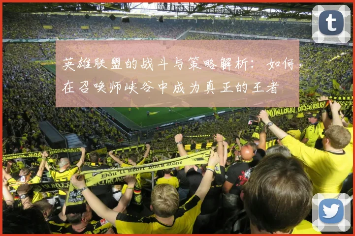 英雄联盟的战斗与策略解析：如何在召唤师峡谷中成为真正的王者