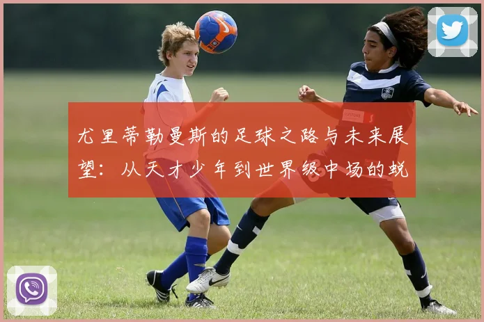 尤里蒂勒曼斯的足球之路与未来展望：从天才少年到世界级中场的蜕变
