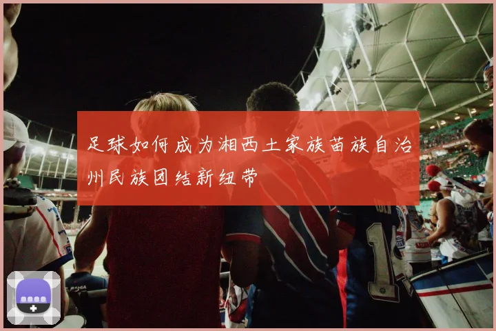 足球如何成为湘西土家族苗族自治州民族团结新纽带