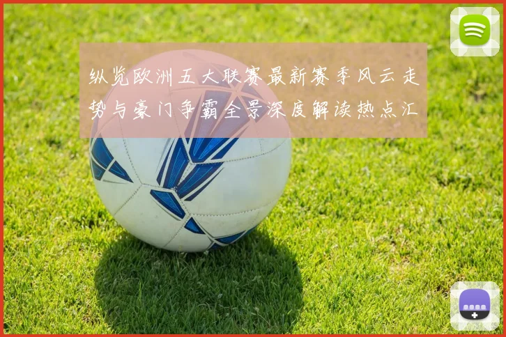 纵览欧洲五大联赛最新赛季风云走势与豪门争霸全景深度解读热点汇