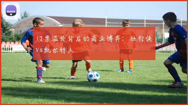 门票溢价背后的商业博弈：独行侠vs凯尔特人