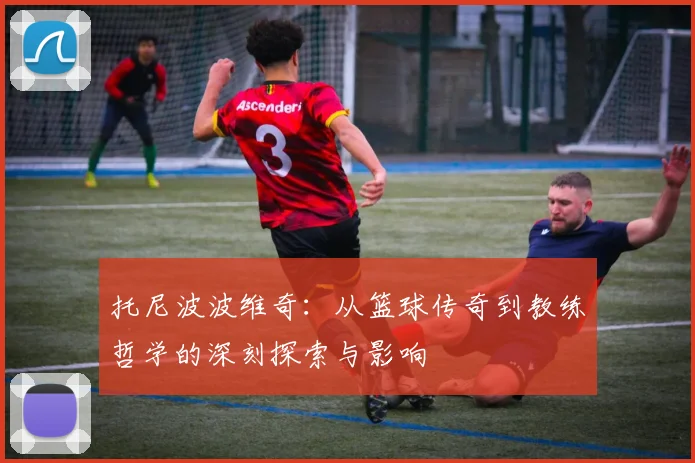 托尼波波维奇：从篮球传奇到教练哲学的深刻探索与影响