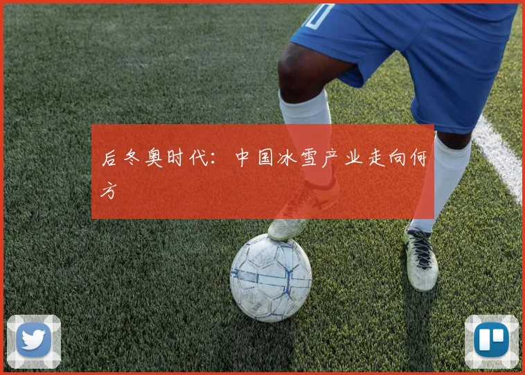 后冬奥时代：中国冰雪产业走向何方