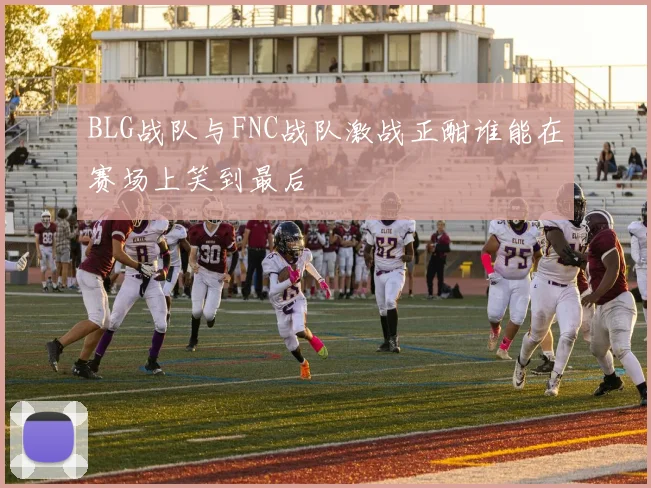 BLG战队与FNC战队激战正酣谁能在赛场上笑到最后