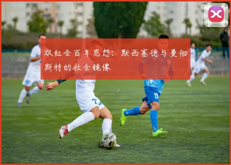双红会百年恩怨：默西塞德与曼彻斯特的社会镜像