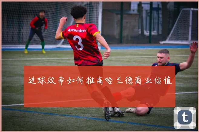 进球效率如何推高哈兰德商业估值