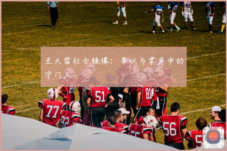 王大雷社会镜像：争议与掌声中的守门人
