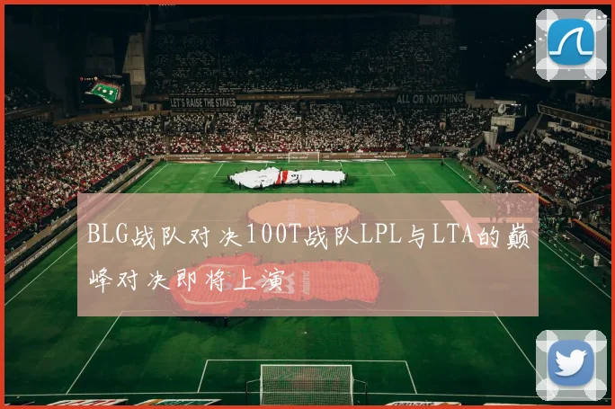 BLG战队对决100T战队LPL与LTA的巅峰对决即将上演