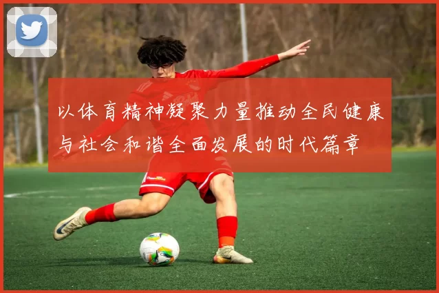 以体育精神凝聚力量推动全民健康与社会和谐全面发展的时代篇章