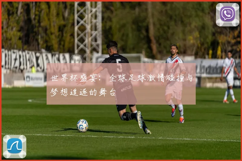 世界杯盛宴：全球足球激情碰撞与梦想追逐的舞台