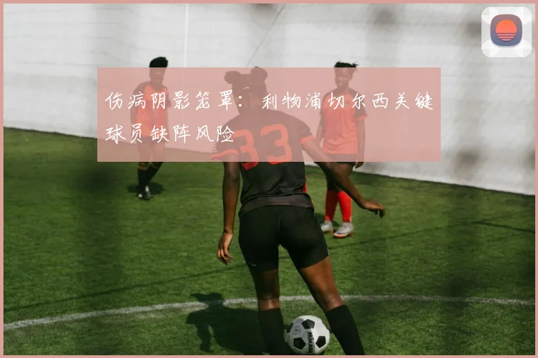 伤病阴影笼罩：利物浦切尔西关键球员缺阵风险