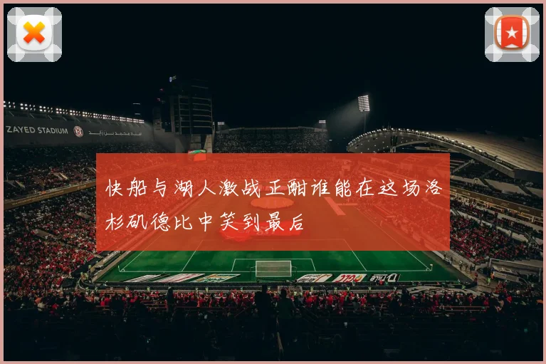 快船与湖人激战正酣谁能在这场洛杉矶德比中笑到最后